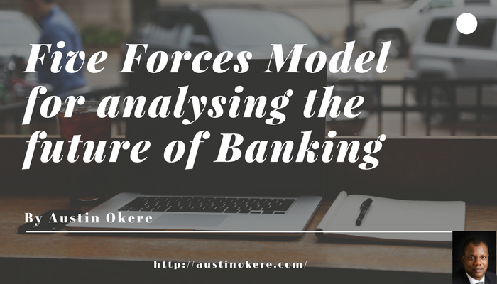 Austin Okere’s Five Forces Model for Analysing the Future of Banking